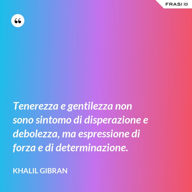 Tenerezza e gentilezza non sono sintomo di disperazione e debolezza, ma espressione di forza e di determinazione. - Khalil Gibran