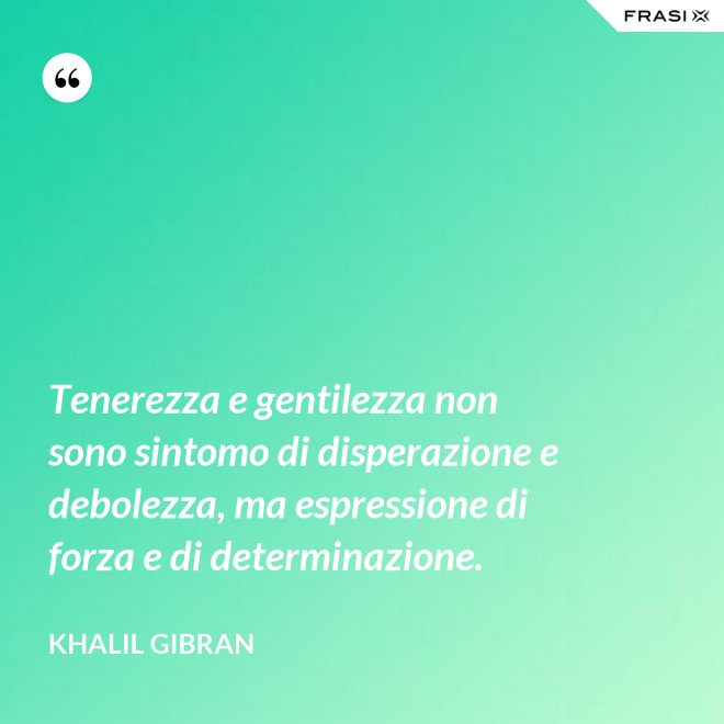 Tenerezza e gentilezza non sono sintomo di disperazione e debolezza, ma espressione di forza e di determinazione. - Khalil Gibran