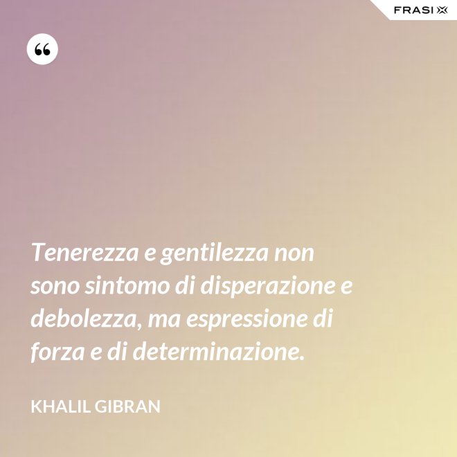 Tenerezza e gentilezza non sono sintomo di disperazione e debolezza, ma espressione di forza e di determinazione. - Khalil Gibran