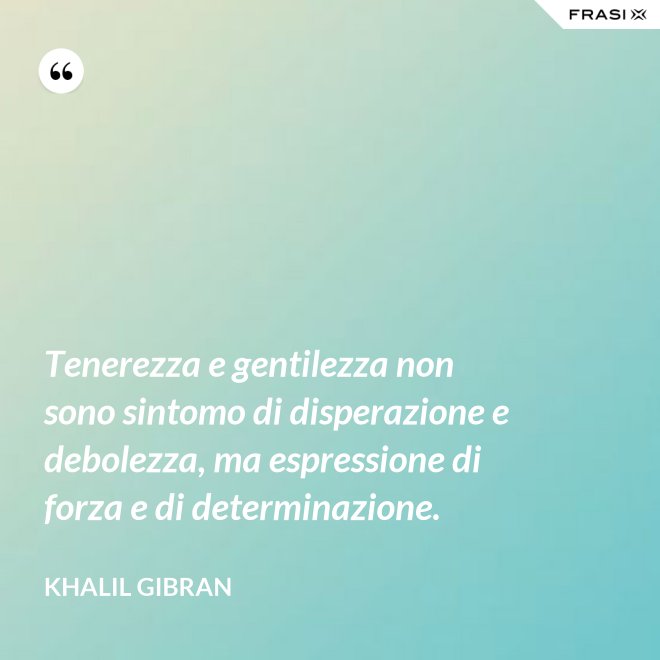 Tenerezza e gentilezza non sono sintomo di disperazione e debolezza, ma espressione di forza e di determinazione. - Khalil Gibran