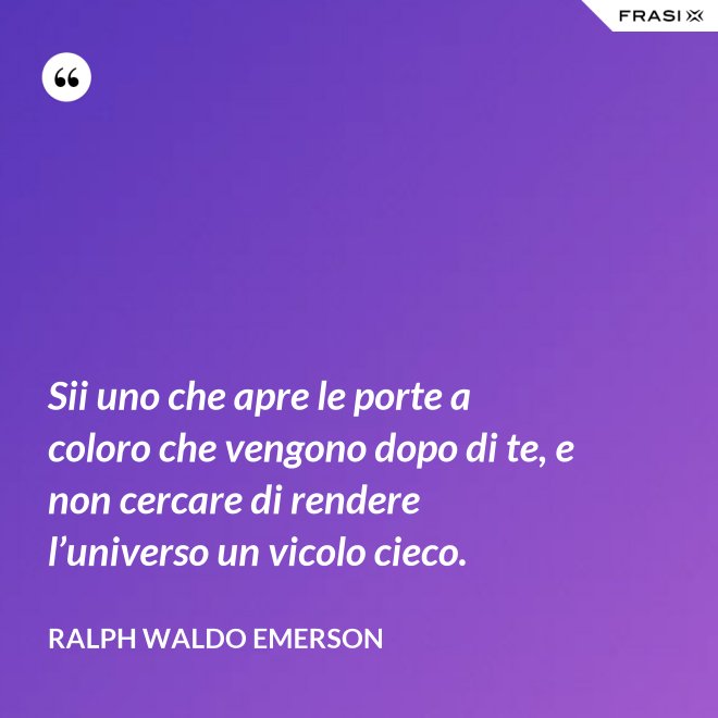 Sii uno che apre le porte a coloro che vengono dopo di te, e non cercare di rendere l’universo un vicolo cieco. - Ralph Waldo Emerson
