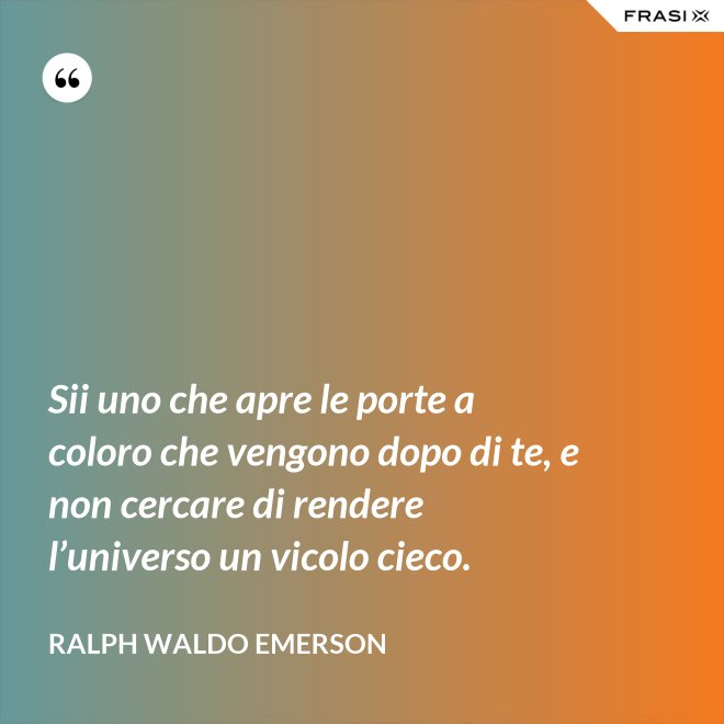 Sii uno che apre le porte a coloro che vengono dopo di te, e non cercare di rendere l’universo un vicolo cieco. - Ralph Waldo Emerson