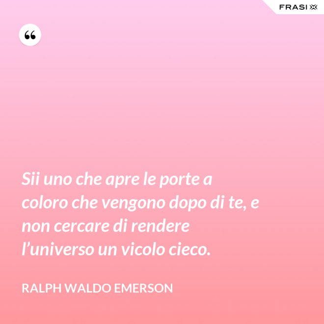 Sii uno che apre le porte a coloro che vengono dopo di te, e non cercare di rendere l’universo un vicolo cieco. - Ralph Waldo Emerson