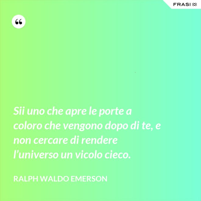 Sii uno che apre le porte a coloro che vengono dopo di te, e non cercare di rendere l’universo un vicolo cieco. - Ralph Waldo Emerson