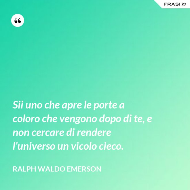 Sii uno che apre le porte a coloro che vengono dopo di te, e non cercare di rendere l’universo un vicolo cieco. - Ralph Waldo Emerson