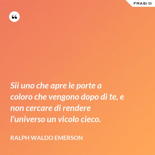 Sii uno che apre le porte a coloro che vengono dopo di te, e non cercare di rendere l’universo un vicolo cieco. - Ralph Waldo Emerson