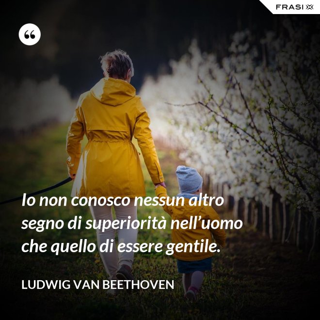Io non conosco nessun altro segno di superiorità nell’uomo che quello di essere gentile. - Ludwig van Beethoven