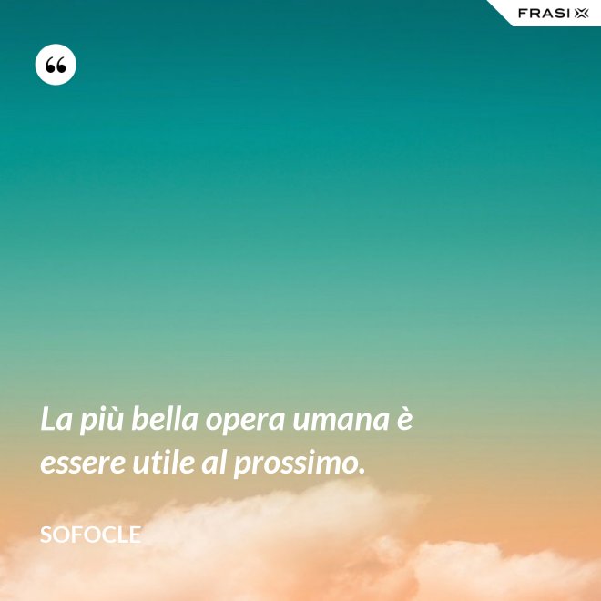 La più bella opera umana è essere utile al prossimo. - SOFOCLE