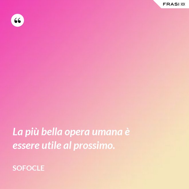 La più bella opera umana è essere utile al prossimo. - SOFOCLE
