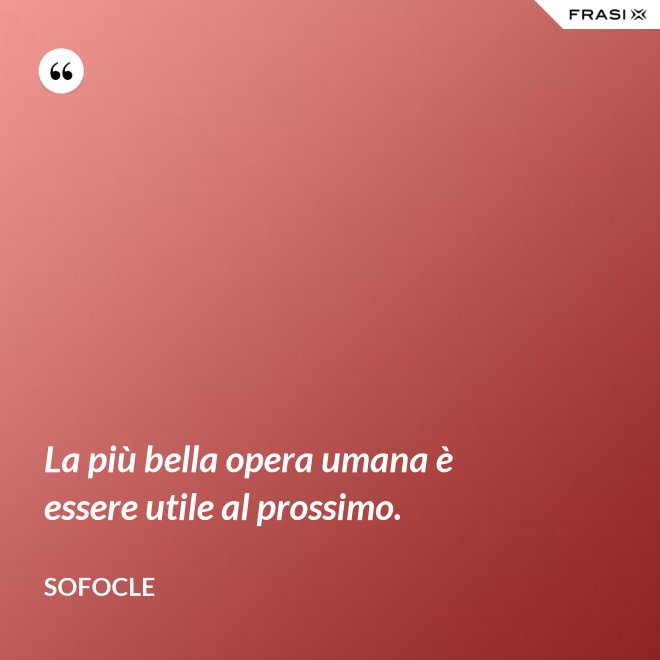 La più bella opera umana è essere utile al prossimo. - SOFOCLE