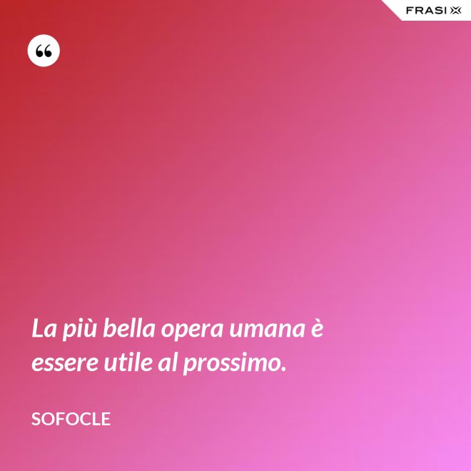 La più bella opera umana è essere utile al prossimo. - SOFOCLE