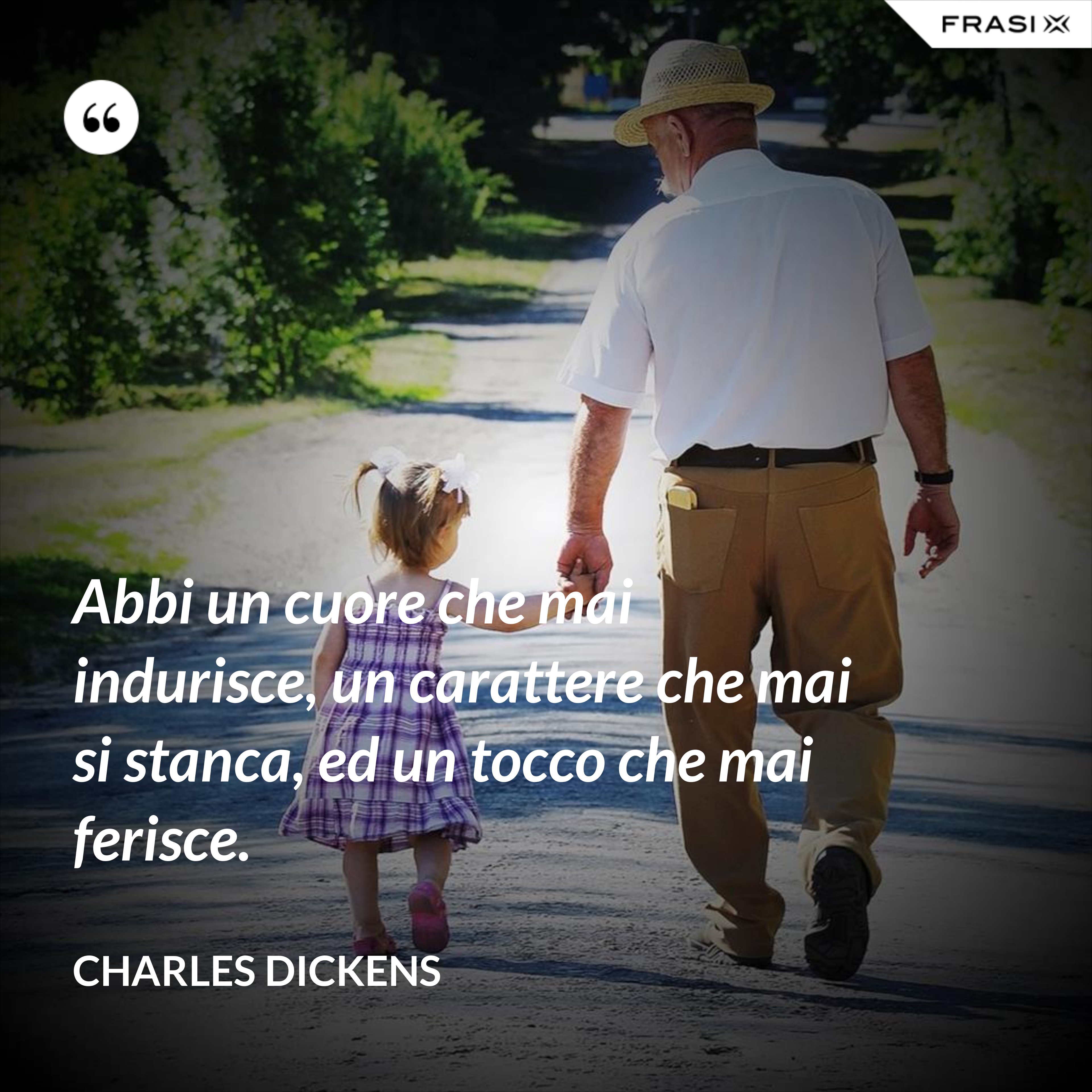 Abbi un cuore che mai indurisce, un carattere che mai si stanca, ed un tocco che mai ferisce. - Charles Dickens