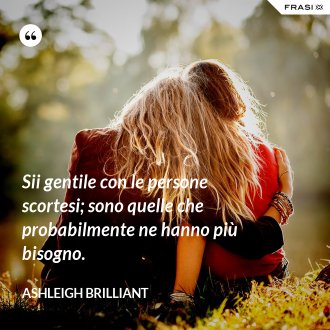 Sii gentile con le persone scortesi; sono quelle che probabilmente ne hanno più bisogno. - Ashleigh Brilliant