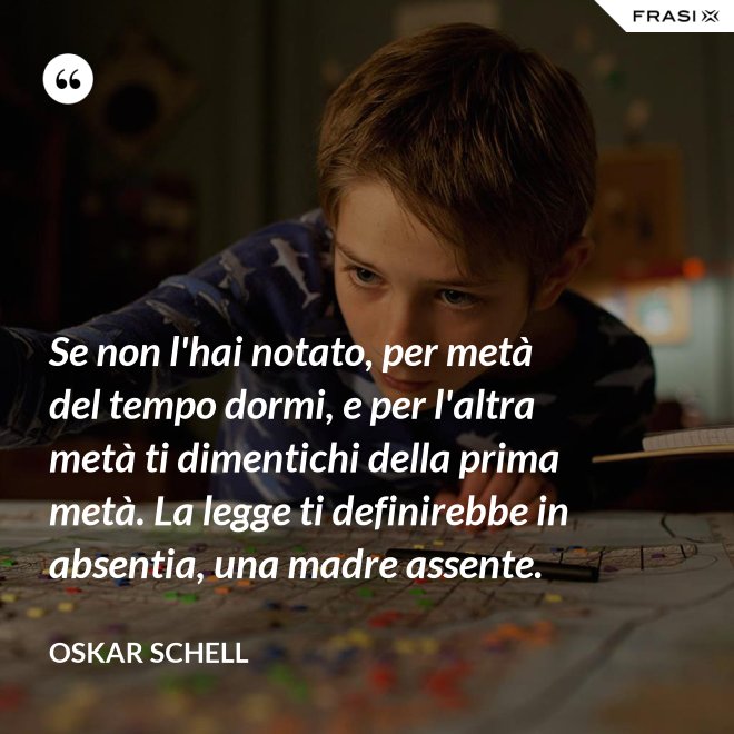 Se non l'hai notato, per metà del tempo dormi, e per l'altra metà ti dimentichi della prima metà. La legge ti definirebbe in absentia, una madre assente. - Oskar Schell