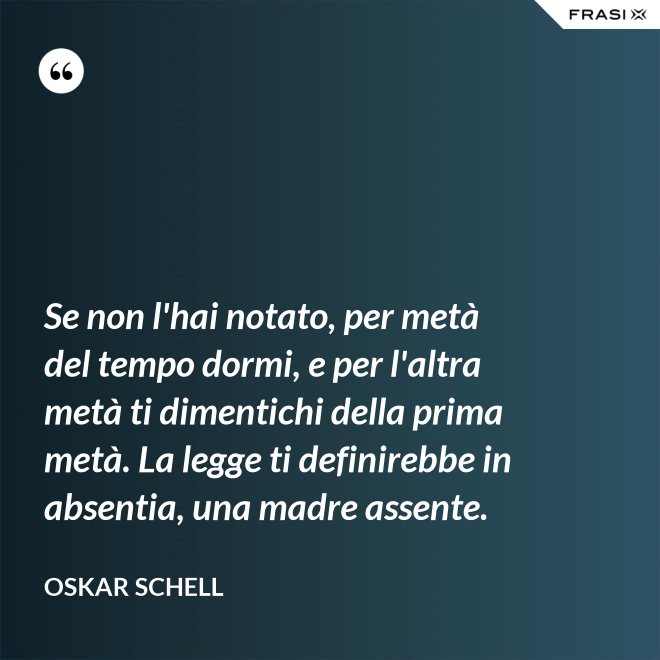 Se non l'hai notato, per metà del tempo dormi, e per l'altra metà ti dimentichi della prima metà. La legge ti definirebbe in absentia, una madre assente. - Oskar Schell
