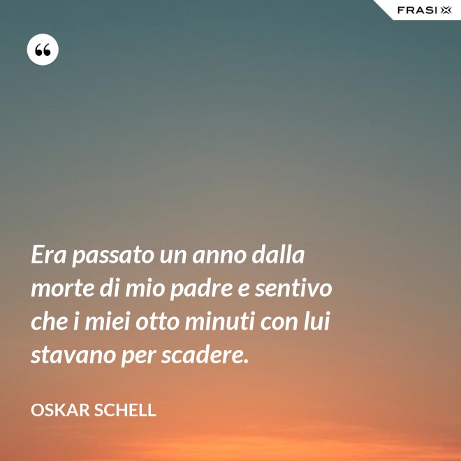 Era passato un anno dalla morte di mio padre e sentivo che i miei otto minuti con lui stavano per scadere. - Oskar Schell