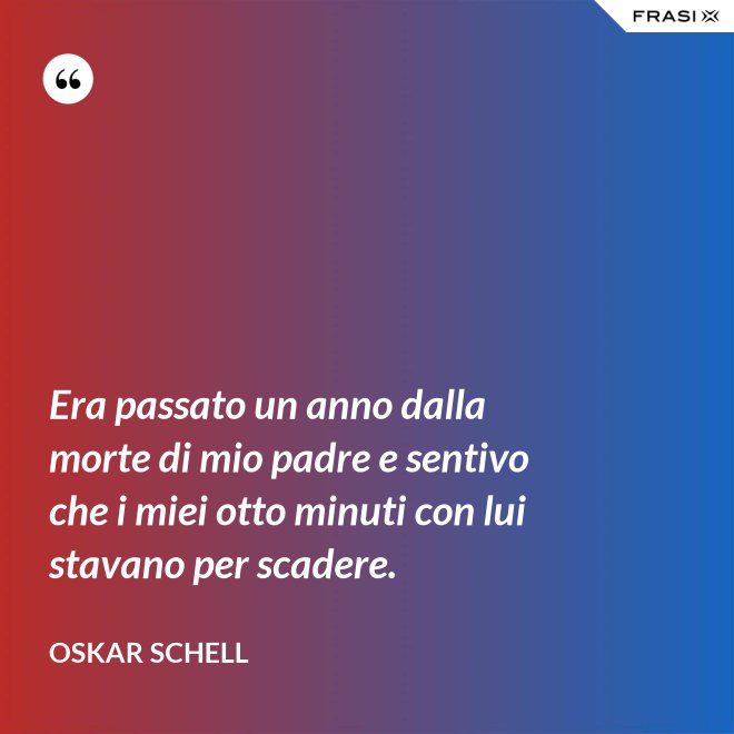 Era passato un anno dalla morte di mio padre e sentivo che i miei otto minuti con lui stavano per scadere. - Oskar Schell