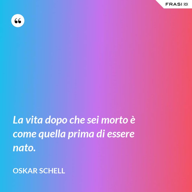 La vita dopo che sei morto è come quella prima di essere nato. - Oskar Schell