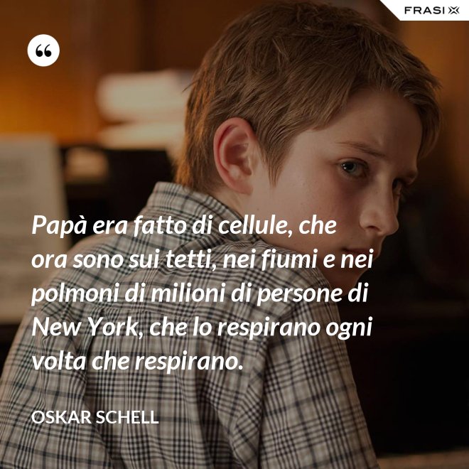 Papà era fatto di cellule, che ora sono sui tetti, nei fiumi e nei polmoni di milioni di persone di New York, che lo respirano ogni volta che respirano. - Oskar Schell