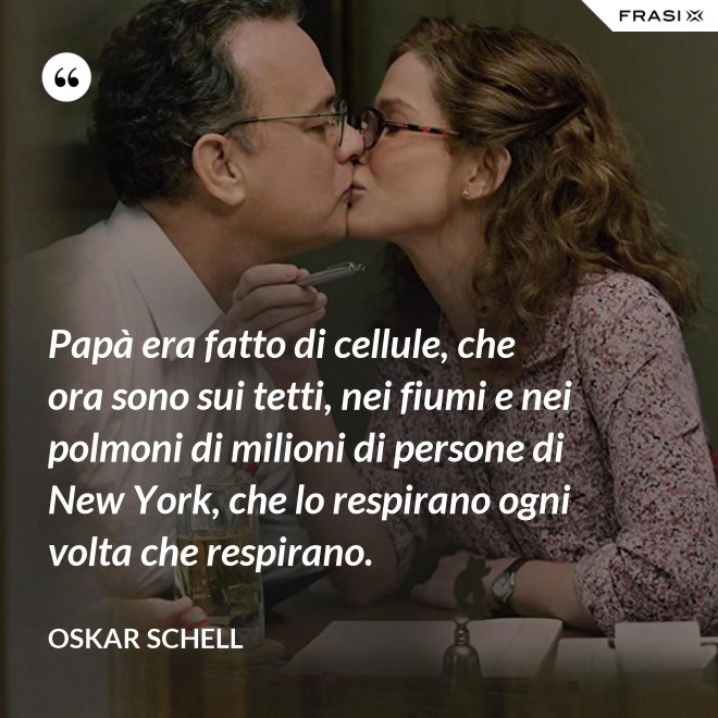 Papà era fatto di cellule, che ora sono sui tetti, nei fiumi e nei polmoni di milioni di persone di New York, che lo respirano ogni volta che respirano. - Oskar Schell