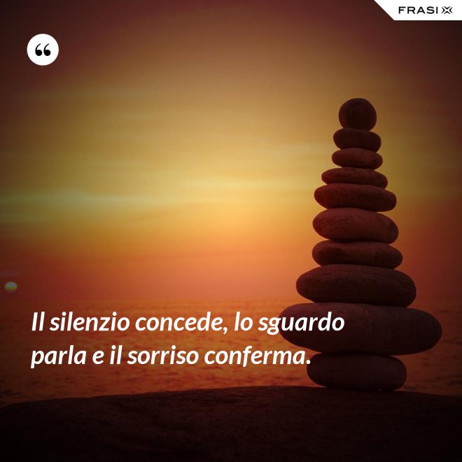 Il silenzio concede, lo sguardo parla e il sorriso conferma. - Anonimo