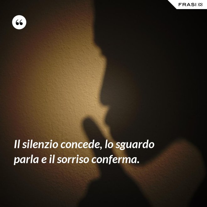 Il silenzio concede, lo sguardo parla e il sorriso conferma. - Anonimo