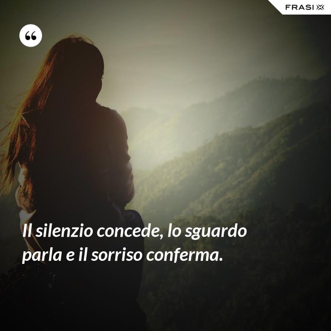 Il silenzio concede, lo sguardo parla e il sorriso conferma. - Anonimo