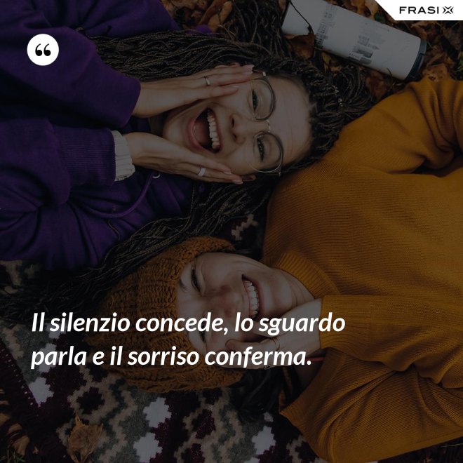 Il silenzio concede, lo sguardo parla e il sorriso conferma. - Anonimo