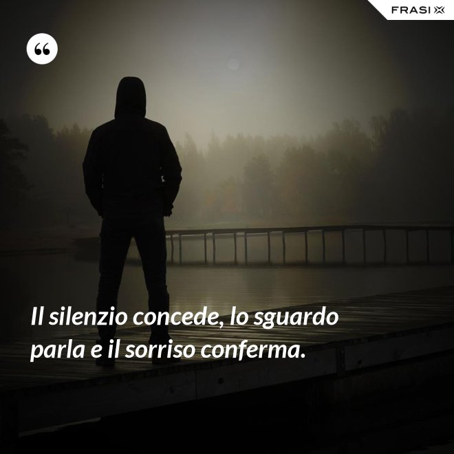 Il silenzio concede, lo sguardo parla e il sorriso conferma. - Anonimo