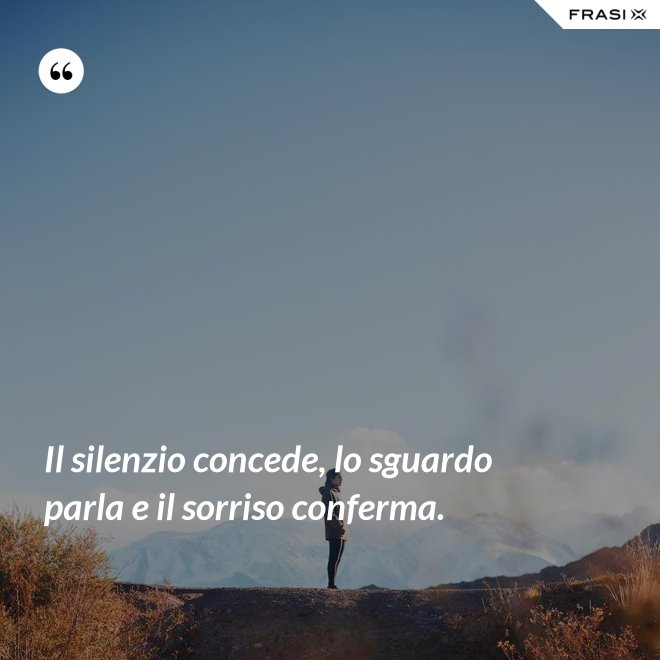 Il silenzio concede, lo sguardo parla e il sorriso conferma. - Anonimo