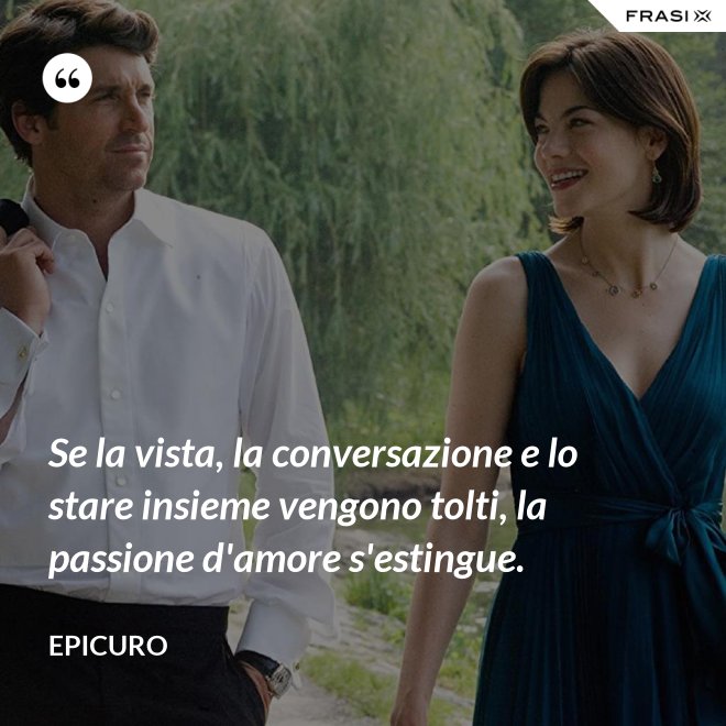 Se la vista, la conversazione e lo stare insieme vengono tolti, la passione d'amore s'estingue. - Epicuro