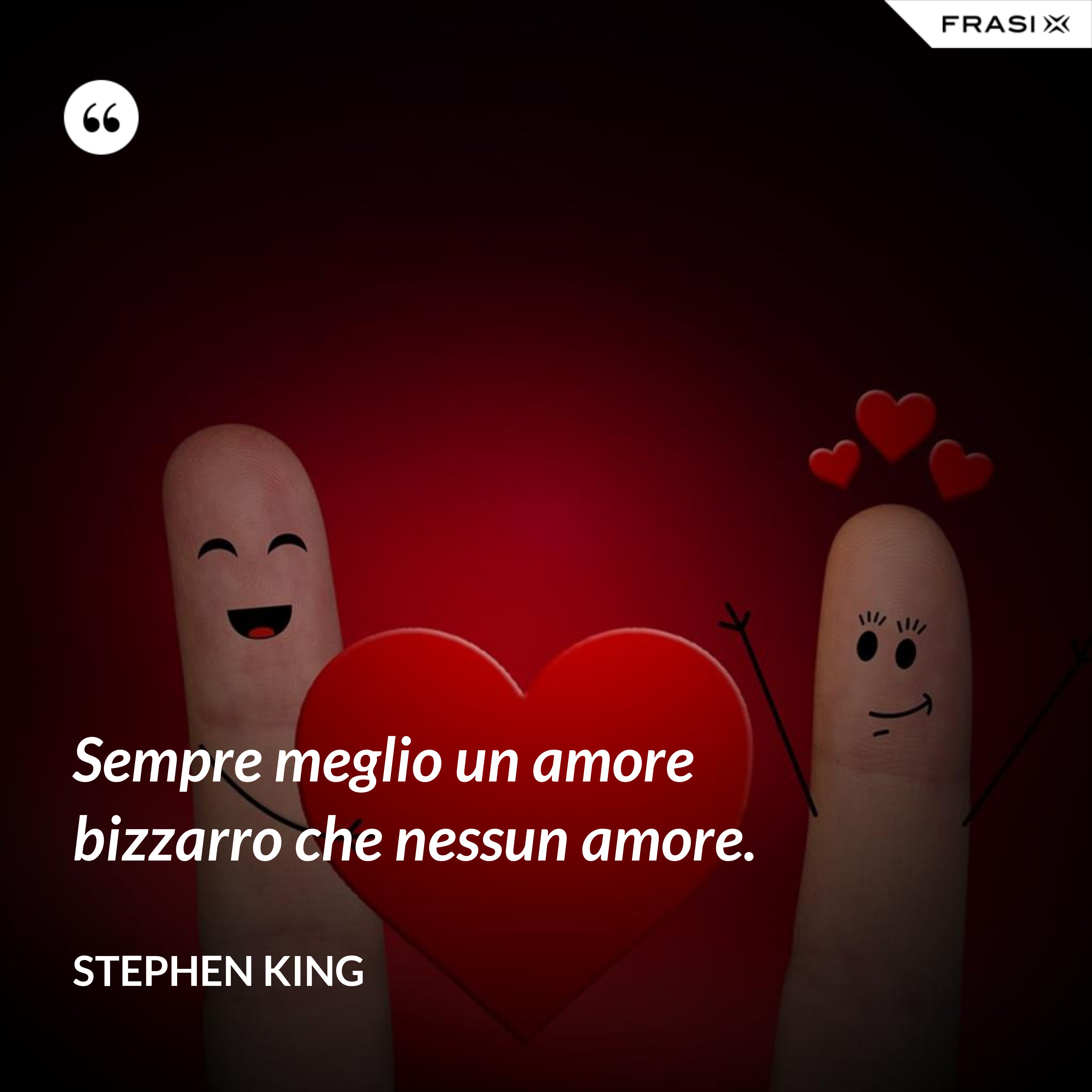 Sempre meglio un amore bizzarro che nessun amore. - Stephen King