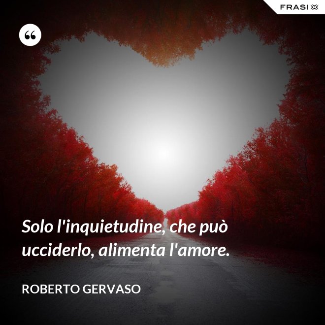 Solo l'inquietudine, che può ucciderlo, alimenta l'amore. - Roberto Gervaso