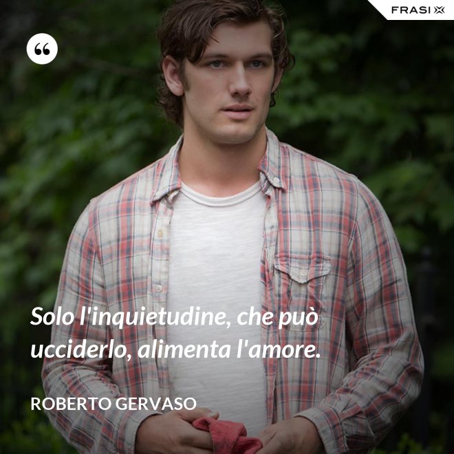 Solo l'inquietudine, che può ucciderlo, alimenta l'amore. - Roberto Gervaso