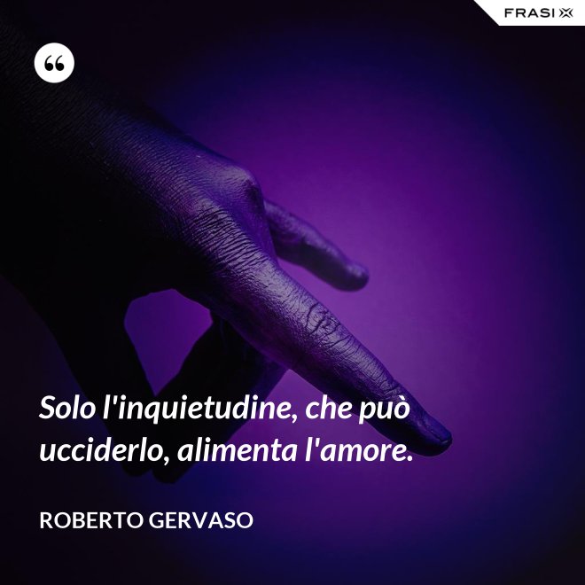 Solo l'inquietudine, che può ucciderlo, alimenta l'amore. - Roberto Gervaso
