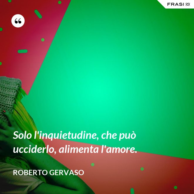Solo l'inquietudine, che può ucciderlo, alimenta l'amore. - Roberto Gervaso