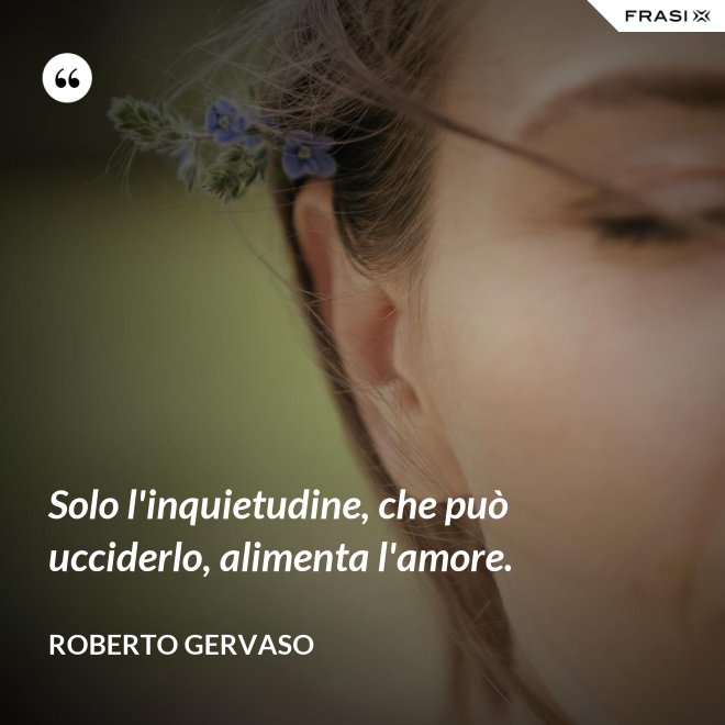 Solo l'inquietudine, che può ucciderlo, alimenta l'amore. - Roberto Gervaso