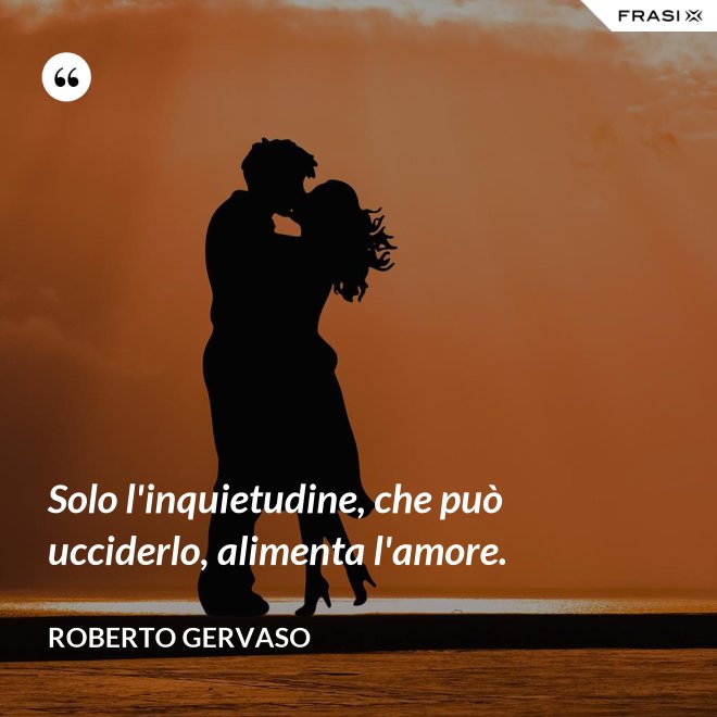 Solo l'inquietudine, che può ucciderlo, alimenta l'amore. - Roberto Gervaso