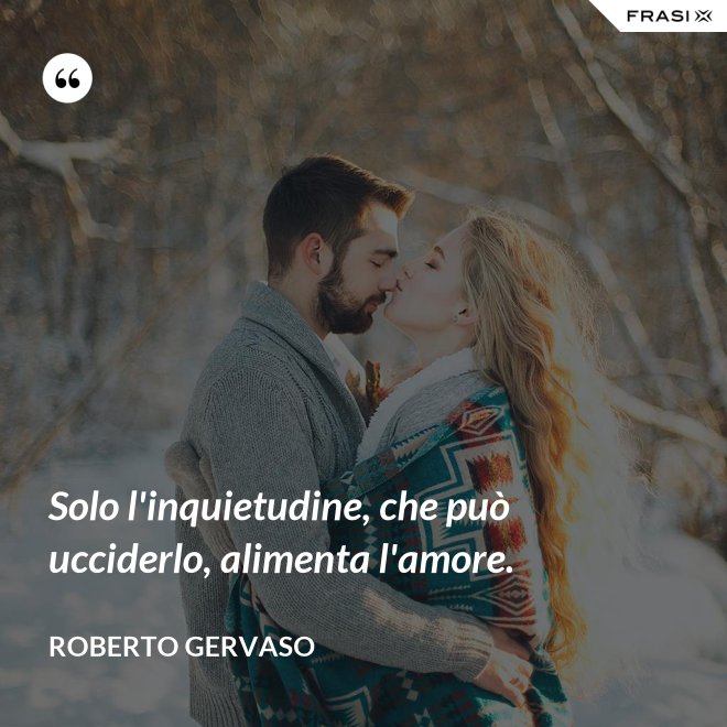 Solo l'inquietudine, che può ucciderlo, alimenta l'amore. - Roberto Gervaso