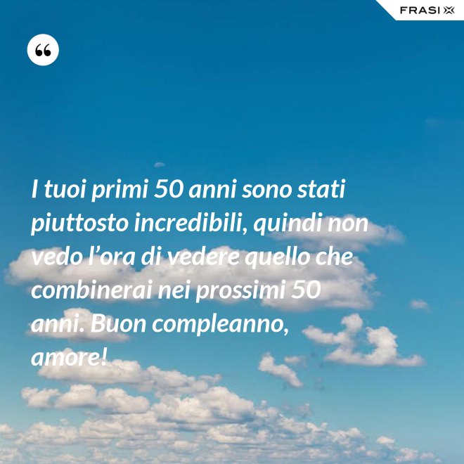I tuoi primi 50 anni sono stati piuttosto incredibili, quindi non vedo l’ora di vedere quello che combinerai nei prossimi 50 anni. Buon compleanno, amore! - Anonimo
