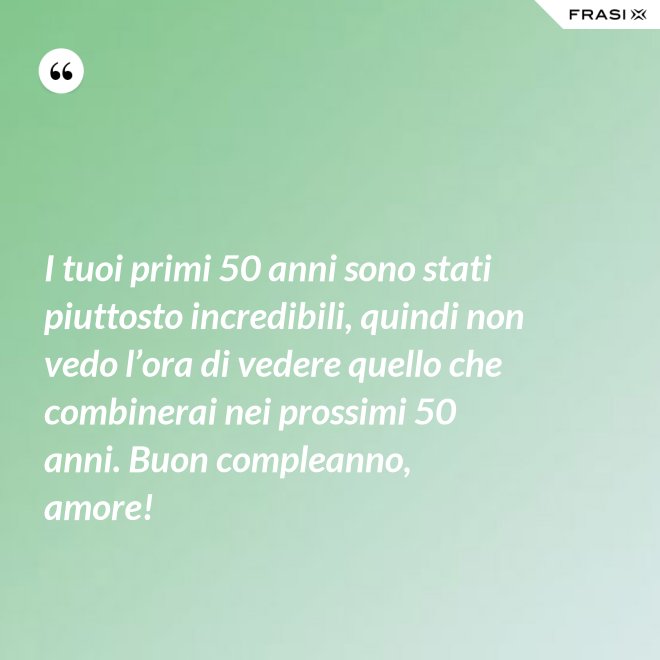 I tuoi primi 50 anni sono stati piuttosto incredibili, quindi non vedo l’ora di vedere quello che combinerai nei prossimi 50 anni. Buon compleanno, amore! - Anonimo