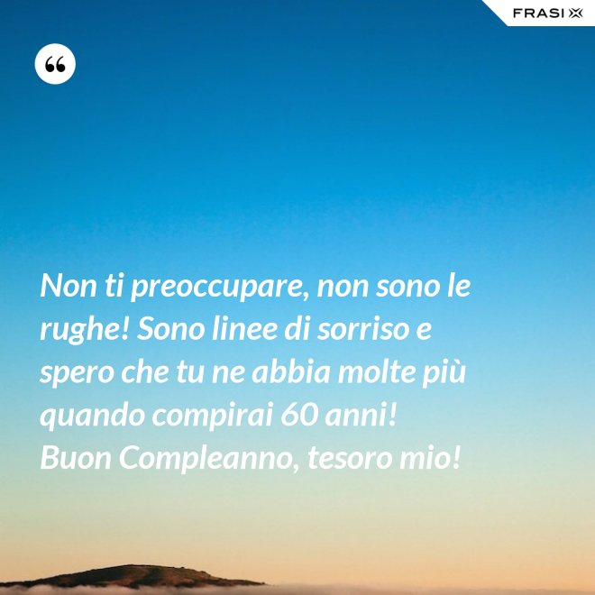 Non ti preoccupare, non sono le rughe! Sono linee di sorriso e spero che tu ne abbia molte più quando compirai 60 anni! Buon Compleanno, tesoro mio! - Anonimo