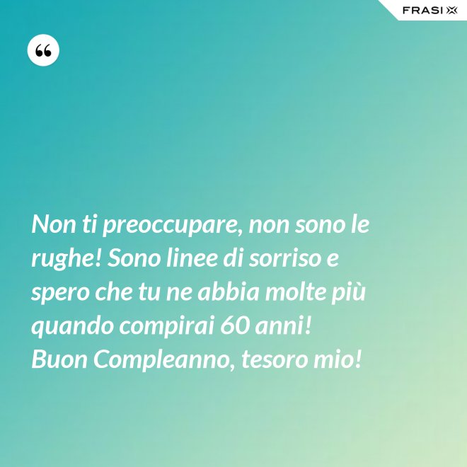 Non ti preoccupare, non sono le rughe! Sono linee di sorriso e spero che tu ne abbia molte più quando compirai 60 anni! Buon Compleanno, tesoro mio! - Anonimo