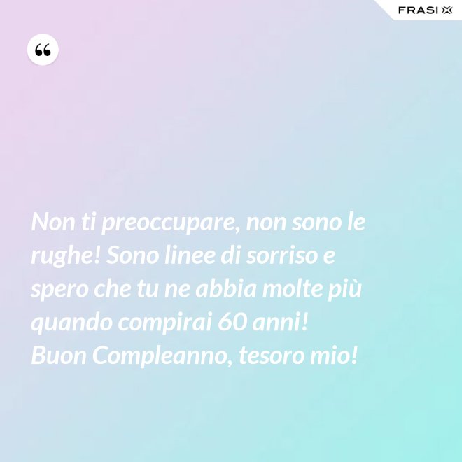 Non ti preoccupare, non sono le rughe! Sono linee di sorriso e spero che tu ne abbia molte più quando compirai 60 anni! Buon Compleanno, tesoro mio! - Anonimo