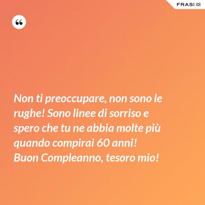 Non ti preoccupare, non sono le rughe! Sono linee di sorriso e spero che tu ne abbia molte più quando compirai 60 anni! Buon Compleanno, tesoro mio! - Anonimo