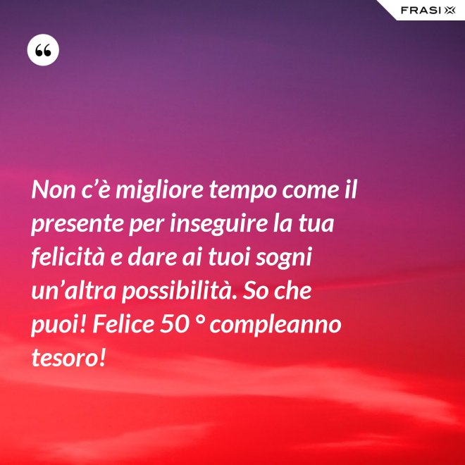 Non c’è migliore tempo come il presente per inseguire la tua felicità e dare ai tuoi sogni un’altra possibilità. So che puoi! Felice 50 ° compleanno tesoro! - Anonimo
