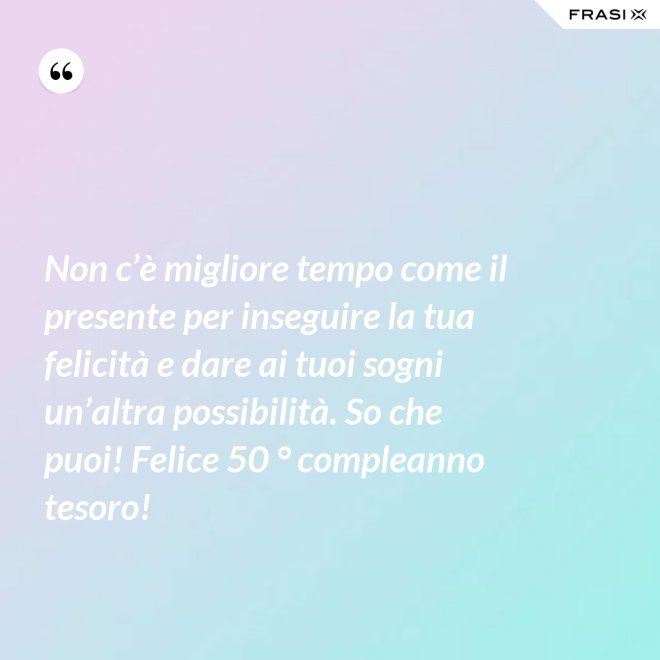 Non c’è migliore tempo come il presente per inseguire la tua felicità e dare ai tuoi sogni un’altra possibilità. So che puoi! Felice 50 ° compleanno tesoro! - Anonimo