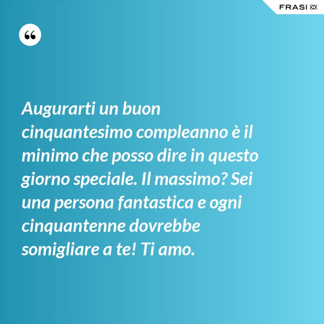 Augurarti un buon cinquantesimo compleanno è il minimo che posso dire in questo giorno speciale. Il massimo? Sei una persona fantastica e ogni cinquantenne dovrebbe somigliare a te! Ti amo. - Anonimo