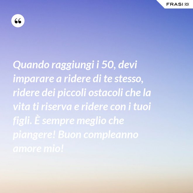 Quando raggiungi i 50, devi imparare a ridere di te stesso, ridere dei piccoli ostacoli che la vita ti riserva e ridere con i tuoi figli. È sempre meglio che piangere! Buon compleanno amore mio! - Anonimo