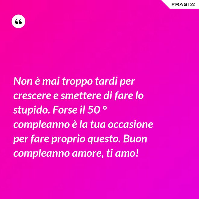 Non è mai troppo tardi per crescere e smettere di fare lo stupido. Forse il 50 ° compleanno è la tua occasione per fare proprio questo. Buon compleanno amore, ti amo! - Anonimo